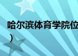 哈尔滨体育学院位置图（哈尔滨体育学院在哪）