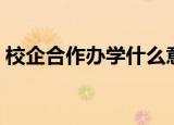 校企合作办学什么意思（这样做有什么好处）