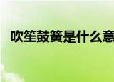 吹笙鼓簧是什么意思（怎么理解吹笙鼓簧）