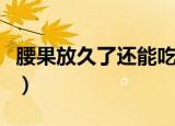 腰果放久了还能吃么（腰果放久了还可以吃么）