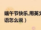 端午节快乐,用英文怎么说?（端午节快乐用英语怎么说）