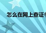 怎么在网上查证书（如何在网上查证书）