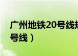广州地铁20号线规划最新消息（广州地铁20号线）