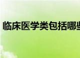 临床医学类包括哪些专业（临床医学类介绍）