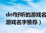 dnf好听的游戏名字最新（最新最好听的dnf游戏名字推荐）