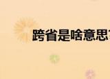 跨省是啥意思?（跨省是什么意思）