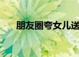 朋友圈夸女儿送礼物（需要怎么表达）