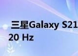  三星Galaxy S21 Ultra最终将支持QHD的120 Hz