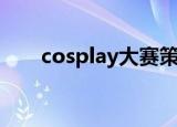cosplay大赛策划书（cosplay大赛）