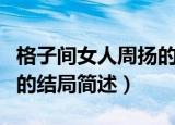 格子间女人周扬的结局如何（格子间女人周扬的结局简述）