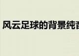 风云足球的背景纯音乐（风云足球背景音乐）