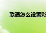 联通怎么设置彩铃（两种方法任你选）