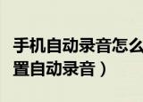手机自动录音怎么设置方法（在手机上怎样设置自动录音）