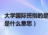 大学国际班指的是什么意思（大学里的国际班是什么意思）