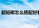 超短裙怎么搭配好看（超短裙如何搭配好看）