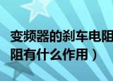 变频器的刹车电阻什么意思（变频器的刹车电阻有什么作用）