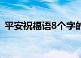 平安祝福语8个字的（以下祝福语推荐给你）