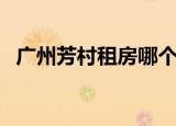 广州芳村租房哪个小区好（广州芳村租房）