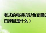 老式的电视机彩色变黑白什么原因（老式的电视机彩色变黑白原因是什么）
