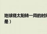 地球绕太阳转一周的时间是（简介地球绕太阳转一周的时间是）