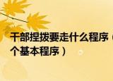 干部捏拨要走什么程序（什么是党政领导干部选拔任用的六个基本程序）