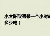 小太阳取暖器一个小时耗几度电（小太阳取暖器一个小时耗多少电）