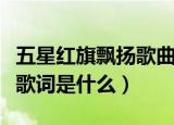五星红旗飘扬歌曲歌词（《歌唱祖国》的完整歌词是什么）