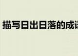 描写日出日落的成语（有关日出日落的成语）