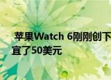 苹果Watch 6刚刚创下有史以来的最低价 比黑色星期五便宜了50美元