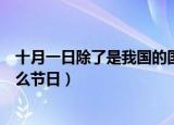 十月一日除了是我国的国庆节还是什么节日（十月一日是什么节日）