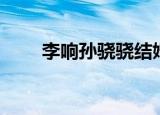 李响孙骁骁结婚了吗（李响孙骁骁）