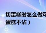 切蛋糕时怎么做可以使切口平整（2个方法切蛋糕不沾）