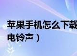 苹果手机怎么下载铃声（苹果手机怎么下载来电铃声）