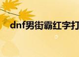 dnf男街霸红字打什么（dnf男街霸名字）