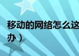 移动的网络怎么这么卡了（移动网络很卡怎么办）
