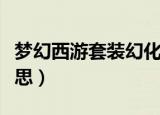 梦幻西游套装幻化是什么意思（幻化是什么意思）