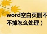 word空白页删不掉怎么办（word空白页删不掉怎么处理）