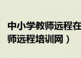中小学教师远程在线培训内容（全国中小学教师远程培训网）