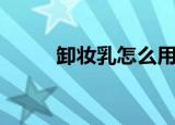 卸妆乳怎么用（卸妆乳如何使用）
