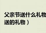 父亲节送什么礼物给爸爸好实用（适合父亲节送的礼物）