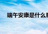 端午安康是什么意思（端午安康的含义）