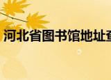 河北省图书馆地址查询（河北省图书馆首页）