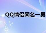 QQ情侣网名一男一女（好听的情侣网名）