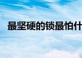 最坚硬的锁最怕什么（最坚固的锁怕什么）