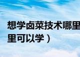 想学卤菜技术哪里可以学呢（想学卤菜技术哪里可以学）