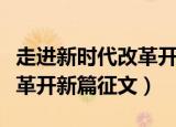 走进新时代改革开新篇的征文（进入新时代改革开新篇征文）