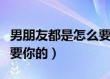 男朋友都是怎么要你的知乎（男朋友都是怎么要你的）