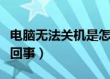 电脑无法关机是怎么回事（电脑无法关机是咋回事）