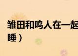 雏田和鸣人在一起睡觉（火影忍者鸣人和雏田睡）