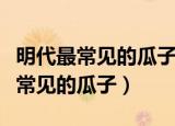 明代最常见的瓜子是什么（哪种瓜子是明代最常见的瓜子）